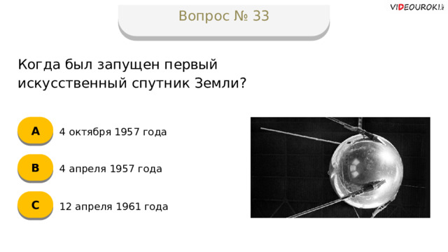 Вопрос № 33 Когда был запущен первый искусственный спутник Земли? А 4 октября 1957 года B 4 апреля 1957 года C 12 апреля 1961 года  