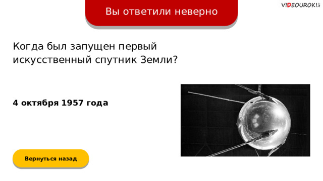 Вы ответили неверно Когда был запущен первый искусственный спутник Земли? 4 октября 1957 года Вернуться назад  