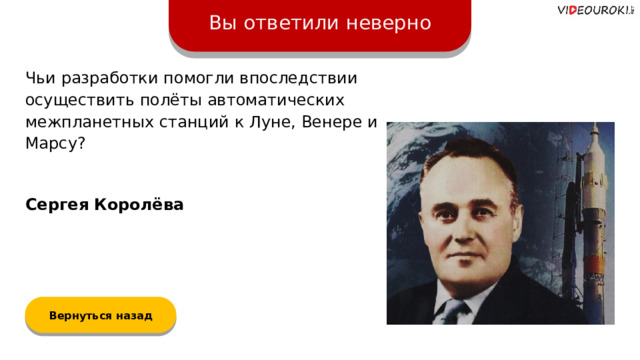 Вы ответили неверно Чьи разработки помогли впоследствии осуществить полёты автоматических межпланетных станций к Луне, Венере и Марсу? Сергея Королёва Вернуться назад  