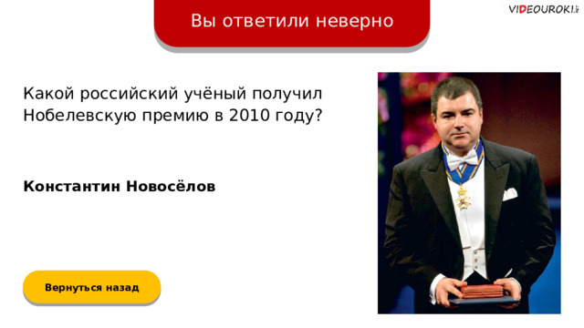 Вы ответили неверно Какой российский учёный получил Нобелевскую премию в 2010 году? Константин Новосёлов Вернуться назад  