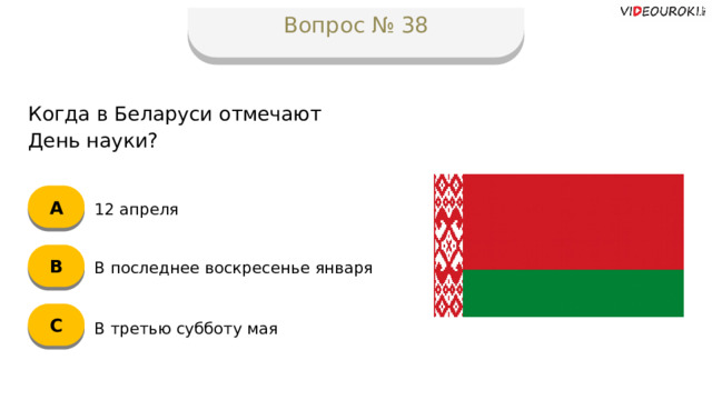 Вопрос № 38 Когда в Беларуси отмечают  День науки? А 12 апреля B В последнее воскресенье января C В третью субботу мая  
