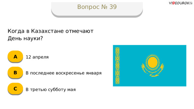 Вопрос № 39 Когда в Казахстане отмечают День науки? А 12 апреля B В последнее воскресенье января C В третью субботу мая  