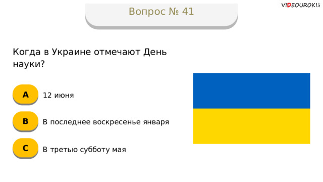 Вопрос № 41 Когда в Украине отмечают День науки? А 12 июня B В последнее воскресенье января C В третью субботу мая  