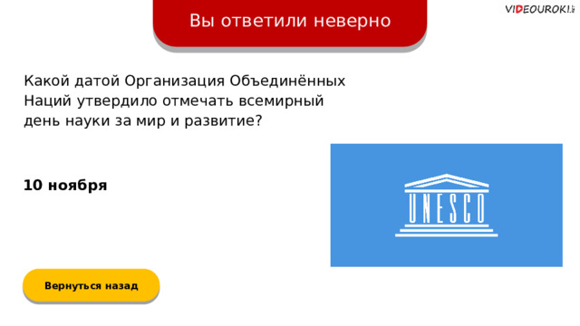 Вы ответили неверно Какой датой Организация Объединённых Наций утвердило отмечать всемирный день науки за мир и развитие? 10 ноября Вернуться назад  