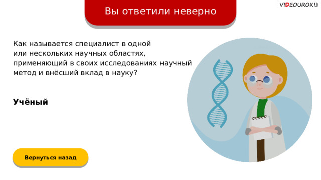 Вы ответили неверно Как называется специалист в одной  или нескольких научных областях, применяющий в своих исследованиях научный метод и внёсший вклад в науку? Учёный Вернуться назад  