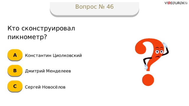 Вопрос № 46 Кто сконструировал пикнометр? А Константин Циолковский B Дмитрий Менделеев C Сергей Новосёлов  