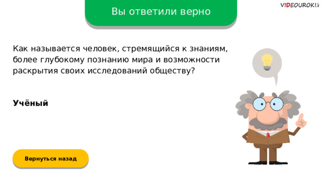 Вы ответили верно Как называется человек, стремящийся к знаниям, более глубокому познанию мира и возможности раскрытия своих исследований обществу? Учёный Вернуться назад  