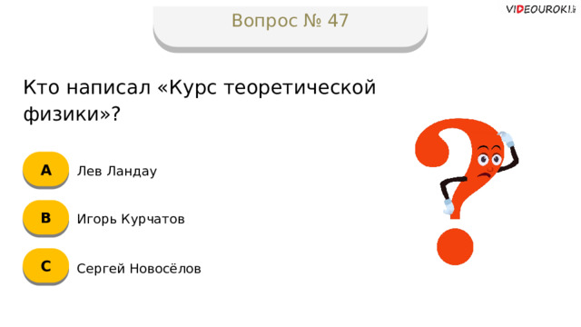 Вопрос № 47 Кто написал «Курс теоретической физики»? А Лев Ландау B Игорь Курчатов C Сергей Новосёлов  