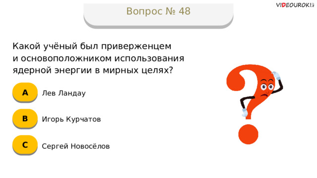 Вопрос № 48 Какой учёный был приверженцем  и основоположником использования ядерной энергии в мирных целях? А Лев Ландау B Игорь Курчатов C Сергей Новосёлов  