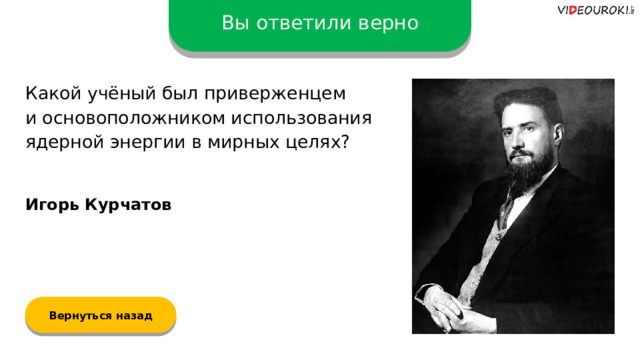 Вы ответили верно Какой учёный был приверженцем  и основоположником использования ядерной энергии в мирных целях? Игорь Курчатов Вернуться назад  