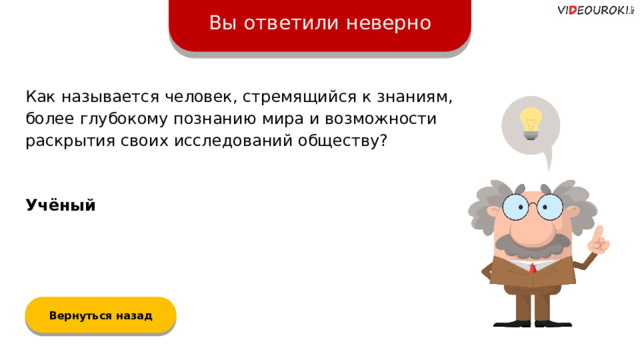 Вы ответили неверно Как называется человек, стремящийся к знаниям, более глубокому познанию мира и возможности раскрытия своих исследований обществу? Учёный Вернуться назад  