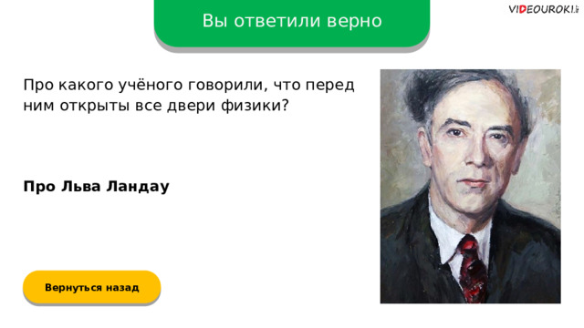 Вы ответили верно Про какого учёного говорили, что перед ним открыты все двери физики? Про Льва Ландау Вернуться назад  