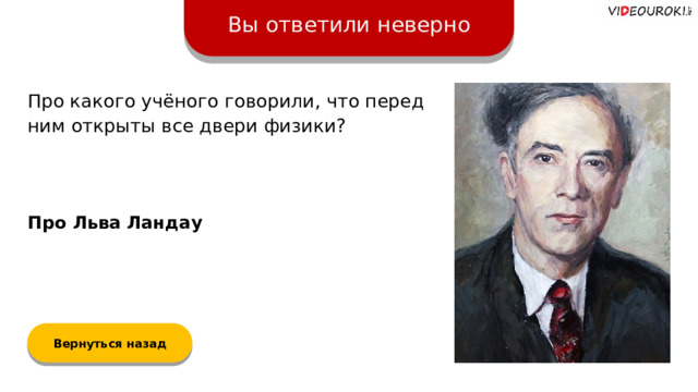 Вы ответили неверно Про какого учёного говорили, что перед ним открыты все двери физики? Про Льва Ландау Вернуться назад  