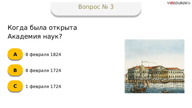 Вопрос № 3 Когда была открыта Академия наук? А 8 февраля 1824 B 8 февраля 1724 C 1 февраля 1724  