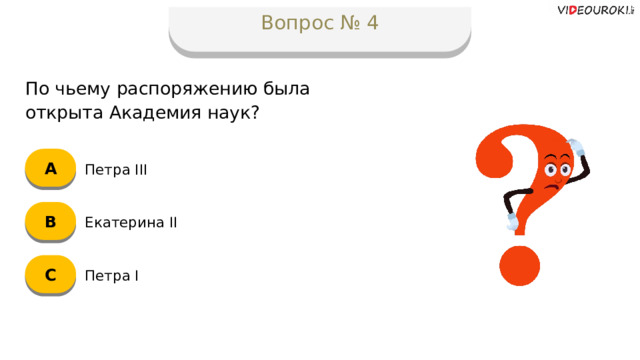 Вопрос № 4 По чьему распоряжению была открыта Академия наук? А Петра III B Екатерина II C Петра I  