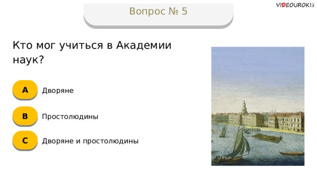 Вопрос № 5 Кто мог учиться в Академии наук? А Дворяне B Простолюдины C Дворяне и простолюдины  