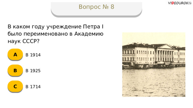 Вопрос № 8 В каком году учреждение Петра I было переименовано в Академию наук СССР? А В 1914 B В 1925 C В 1714  