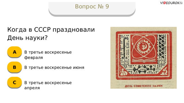 Вопрос № 9 Когда в СССР праздновали День науки? А В третье воскресенье февраля B В третье воскресенье июня C В третье воскресенье апреля  