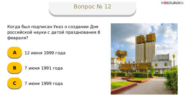 Вопрос № 12 Когда был подписан Указ о создании Дня российской науки с датой празднования 8 февраля? А 12 июня 1999 года B 7 июня 1991 года C 7 июня 1999 года  
