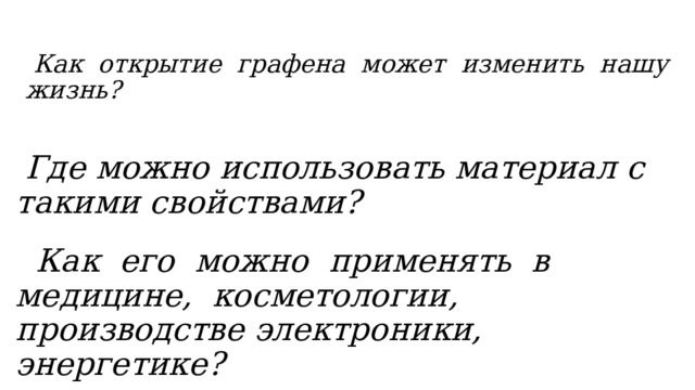  Как открытие графена может изменить нашу  жизнь?  Где можно использовать материал с такими свойствами?   Как его можно применять в медицине, косметологии, производстве электроники, энергетике? 