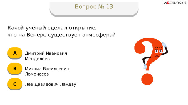 Вопрос № 13 Какой учёный сделал открытие,  что на Венере существует атмосфера? А Дмитрий Иванович Менделеев B Михаил Васильевич Ломоносов C Лев Давидович Ландау  