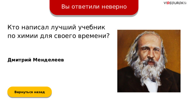 Вы ответили неверно Кто написал лучший учебник  по химии для своего времени? Дмитрий Менделеев Вернуться назад  