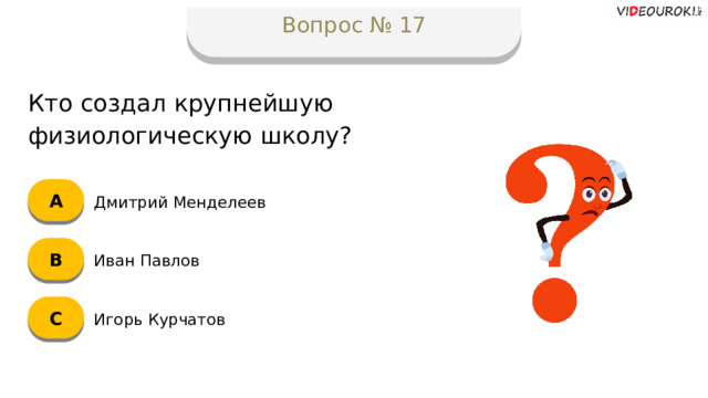 Вопрос № 17 Кто создал крупнейшую физиологическую школу? А Дмитрий Менделеев B Иван Павлов C Игорь Курчатов  