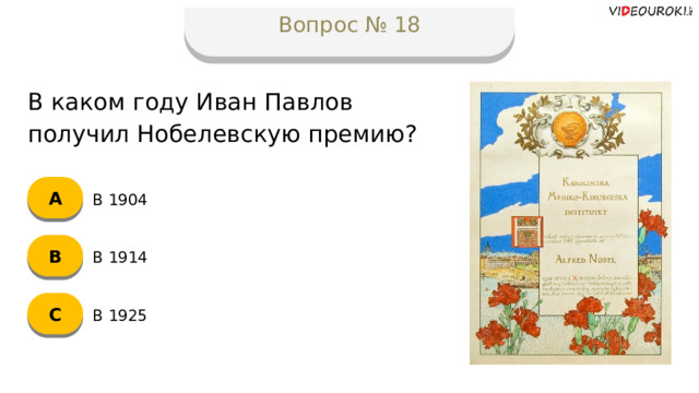 Вопрос № 18 В каком году Иван Павлов получил Нобелевскую премию? А В 1904 B В 1914 C В 1925  