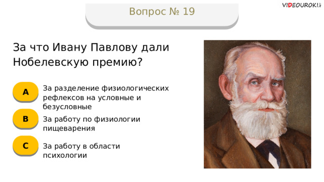 Вопрос № 19 За что Ивану Павлову дали Нобелевскую премию? А За разделение физиологических рефлексов на условные и безусловные B За работу по физиологии пищеварения C За работу в области психологии  