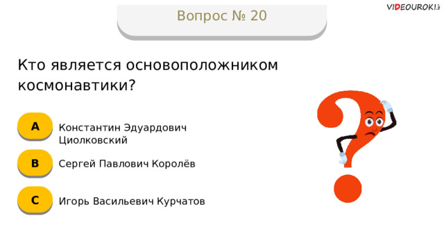 Вопрос № 20 Кто является основоположником космонавтики? А Константин Эдуардович Циолковский B Сергей Павлович Королёв C Игорь Васильевич Курчатов  