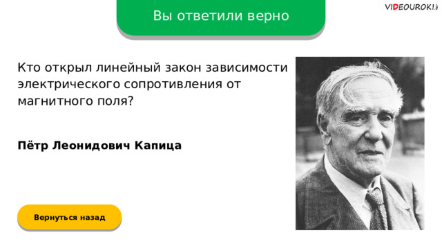 Вы ответили верно Кто открыл линейный закон зависимости электрического сопротивления от магнитного поля? Пётр Леонидович Капица Вернуться назад  