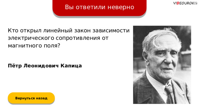 Вы ответили неверно Кто открыл линейный закон зависимости электрического сопротивления от магнитного поля? Пётр Леонидович Капица Вернуться назад  