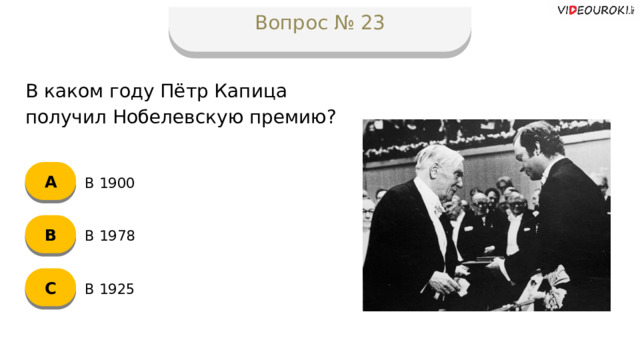 Вопрос № 23 В каком году Пётр Капица получил Нобелевскую премию? А В 1900 B В 1978 C В 1925  