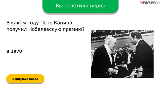 Вы ответили верно В каком году Пётр Капица получил Нобелевскую премию? В 1978 Вернуться назад  