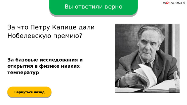 Вы ответили верно За что Петру Капице дали Нобелевскую премию? За базовые исследования и открытия в физике низких температур Вернуться назад  