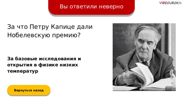 Вы ответили неверно За что Петру Капице дали Нобелевскую премию? За базовые исследования и открытия в физике низких температур Вернуться назад  