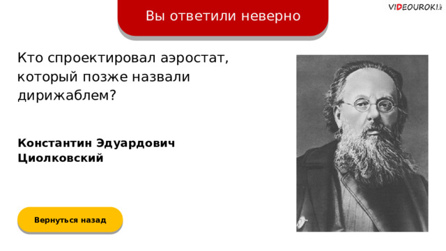 Вы ответили неверно Кто спроектировал аэростат, который позже назвали дирижаблем? Константин Эдуардович Циолковский Вернуться назад  