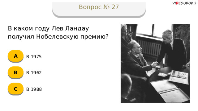 Вопрос № 27 В каком году Лев Ландау получил Нобелевскую премию? А В 1975 B В 1962 C В 1988  