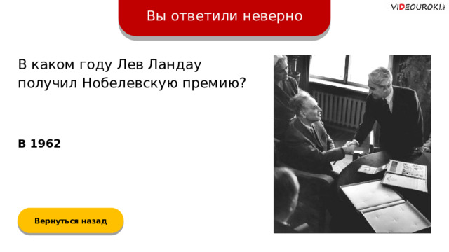 Вы ответили неверно В каком году Лев Ландау получил Нобелевскую премию? В 1962 Вернуться назад  