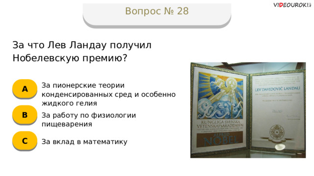 Вопрос № 28 За что Лев Ландау получил Нобелевскую премию? А За пионерские теории конденсированных сред и особенно жидкого гелия B За работу по физиологии пищеварения C За вклад в математику  