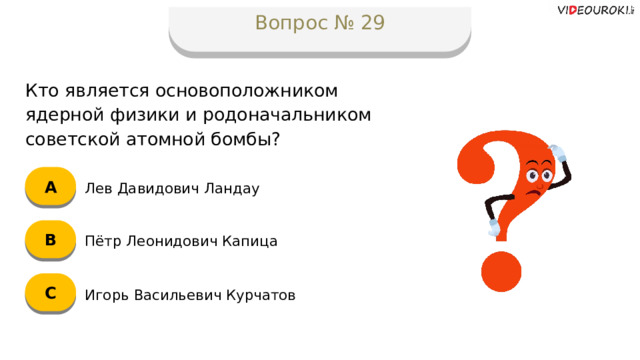 Вопрос № 29 Кто является основоположником ядерной физики и родоначальником советской атомной бомбы? А Лев Давидович Ландау B Пётр Леонидович Капица C Игорь Васильевич Курчатов  