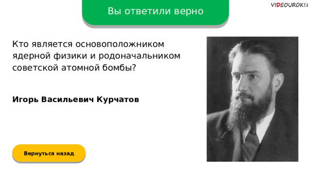 Вы ответили верно Кто является основоположником ядерной физики и родоначальником советской атомной бомбы? Игорь Васильевич Курчатов Вернуться назад  