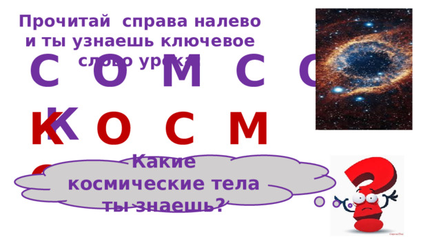 Прочитай справа налево и ты узнаешь ключевое слово урока: С О М С О К К О С М О С Какие космические тела ты знаешь? 