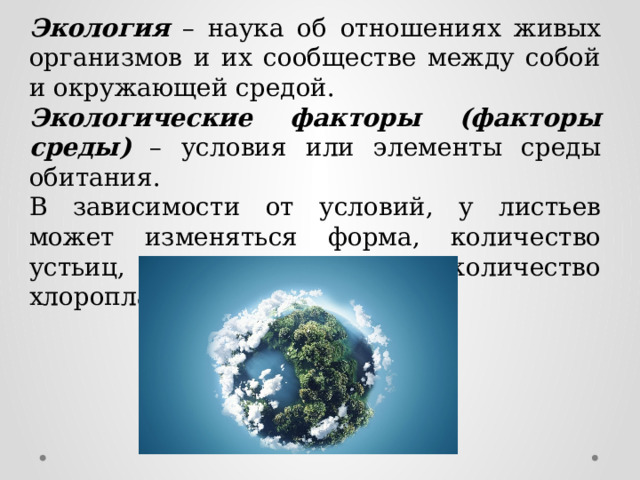 Экология – наука об отношениях живых организмов и их сообществе между собой и окружающей средой. Экологические факторы (факторы среды)  – условия или элементы среды обитания. В зависимости от условий, у листьев может изменяться форма, количество устьиц, толщина кутикулы, количество хлоропластов. 