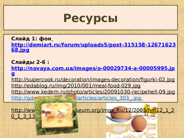 Ресурсы Слайд 1: фон  http://demiart.ru/forum/uploads5/post-315158-1267162368.jpg  Слайды 2-6 : http://novaya.com.ua/images/o-00029734-a-00005995.jpg http://supercook.ru/decoration/images-decoration/figurki-02.jpg http://edablog.ru/img/2010/001/meal-food-029.jpg http://www.kedem.ru/photo/articles/20091030-recipehell-09.jpg http :// gde . biz . ua / pictures / articles / articles _303_. jpg   http://www.hermitagemuseum.org/imgs_Ru/12/2005/hm12_1_20_1_3_13_big.jpg 