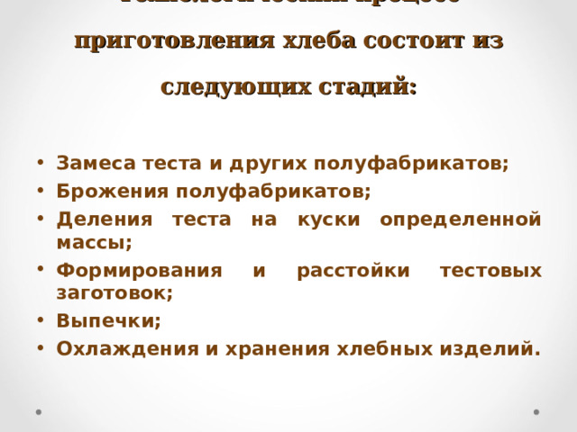 Технологический процесс приготовления хлеба состоит из следующих стадий: Замеса теста и других полуфабрикатов; Брожения полуфабрикатов; Деления теста на куски определенной массы; Формирования и расстойки тестовых заготовок; Выпечки; Охлаждения и хранения хлебных изделий. 