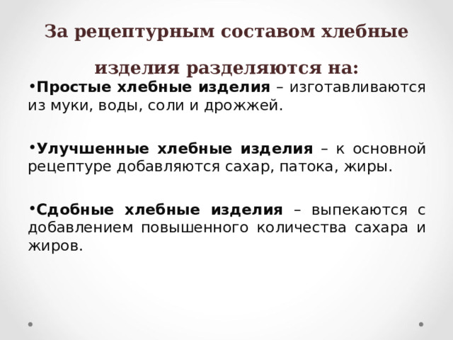 За рецептурным составом хлебные изделия разделяются на: Простые хлебные изделия – изготавливаются из муки, воды, соли и дрожжей.  Улучшенные хлебные изделия – к основной рецептуре добавляются сахар, патока, жиры.  Сдобные хлебные изделия – выпекаются с добавлением повышенного количества сахара и жиров. 