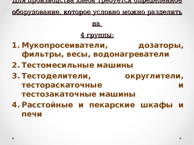 Для производства хлеба требуется определенное оборудование, которое условно можно разделить на  4 группы: Мукопросеиватели, дозаторы, фильтры, весы, водонагреватели 2.  Тестомесильные машины 3.  Тестоделители, округлители, тестораскаточные и тестозакаточные машины 4.  Расстойные и пекарские шкафы и печи  