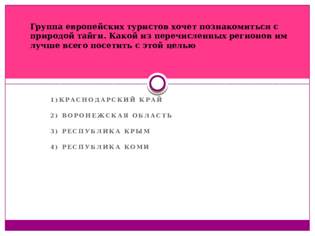 Группа европейских туристов хочет познакомиться с природой тайги. Какой из перечисленных регионов им лучше всего посетить с этой целью 1)Краснодарский край  2) Воронежская область  3) Республика Крым  4) Республика Коми   