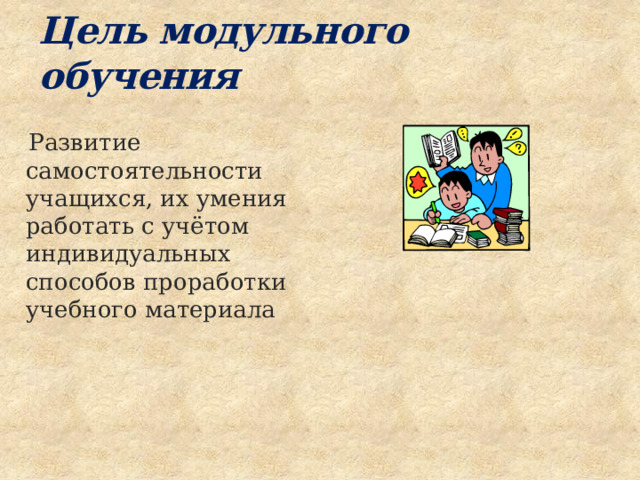Цель модульного обучения  Развитие самостоятельности учащихся, их умения работать с учётом индивидуальных способов проработки учебного материала 